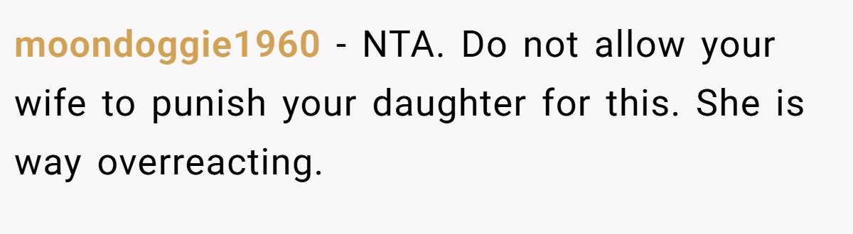 moondoggie1960 − NTA. Do not allow your wife to punish your daughter for this. She is way overreacting.