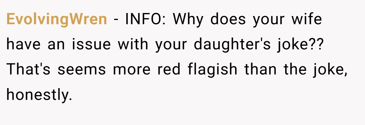 EvolvingWren − INFO: Why does your wife have an issue with your daughter's joke?? That's seems more red flagish than the joke, honestly.