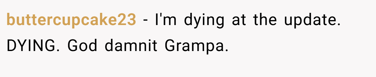 buttercupcake23 − I'm dying at the update. DYING. God damnit Grampa.