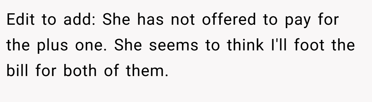 Edit to add: She has not offered to pay for the plus one. She seems to think I'll foot the bill for both of them.