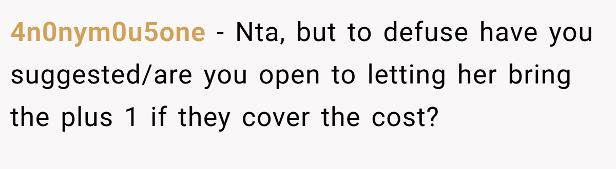 4n0nym0u5one − Nta, but to defuse have you suggested/are you open to letting her bring the plus 1 if they cover the cost?