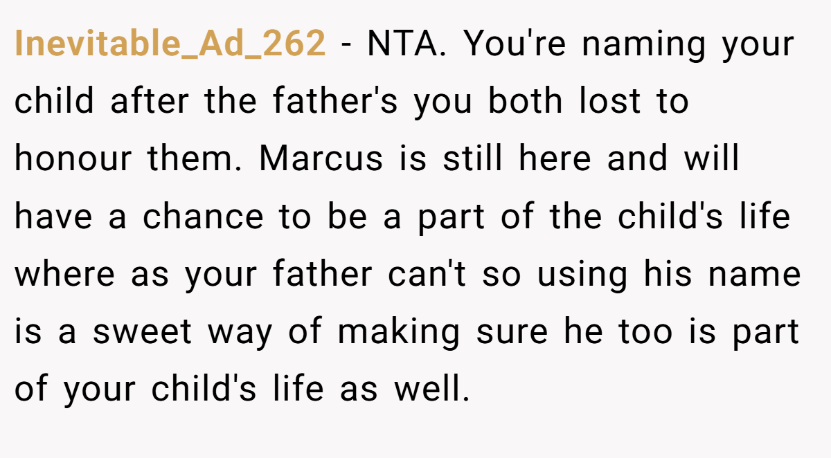 Inevitable_Ad_262 − NTA. You're naming your child after the father's you both lost to honour them. Marcus is still here and will have a chance to be a part of the child's life where as your father can't so using his name is a sweet way of making sure he too is part of your child's life as well.