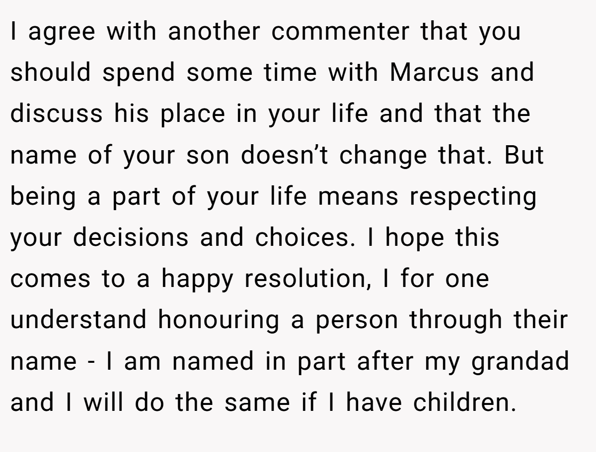 I agree with another commenter that you should spend some time with Marcus and discuss his place in your life and that the name of your son doesn’t change that. But being a part of your life means respecting your decisions and choices. I hope this comes to a happy resolution, I for one understand honouring a person through their name - I am named in part after my grandad and I will do the same if I have children.