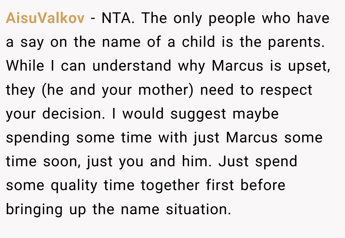 AisuValkov − NTA. The only people who have a say on the name of a child is the parents. While I can understand why Marcus is upset, they (he and your mother) need to respect your decision. I would suggest maybe spending some time with just Marcus some time soon, just you and him. Just spend some quality time together first before bringing up the name situation.