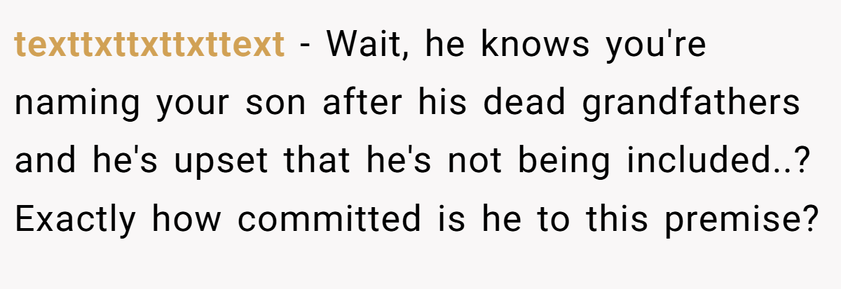 texttxttxttxttext − Wait, he knows you're naming your son after his dead grandfathers and he's upset that he's not being included..? Exactly how committed is he to this premise?