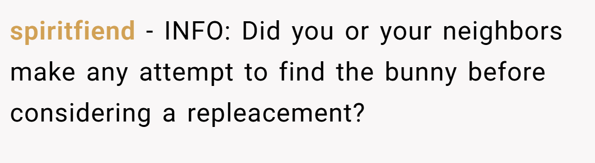 spiritfiend − INFO: Did you or your neighbors make any attempt to find the bunny before considering a repleacement?