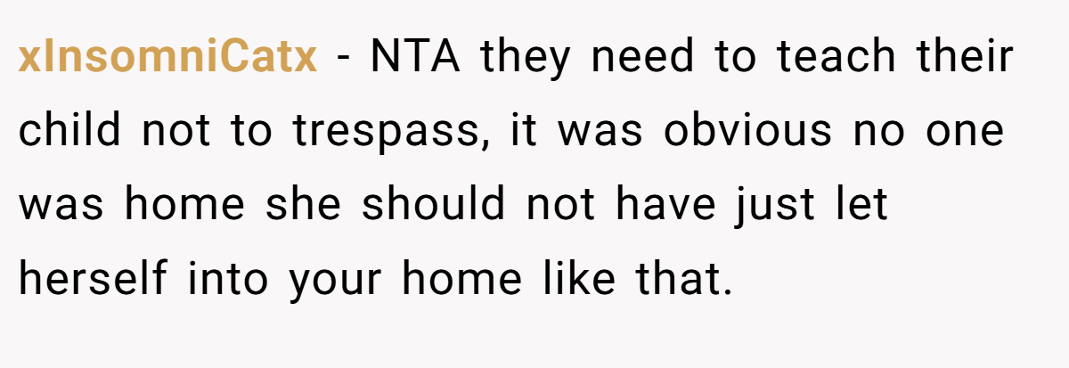 xInsomniCatx − NTA they need to teach their child not to trespass, it was obvious no one was home she should not have just let herself into your home like that.