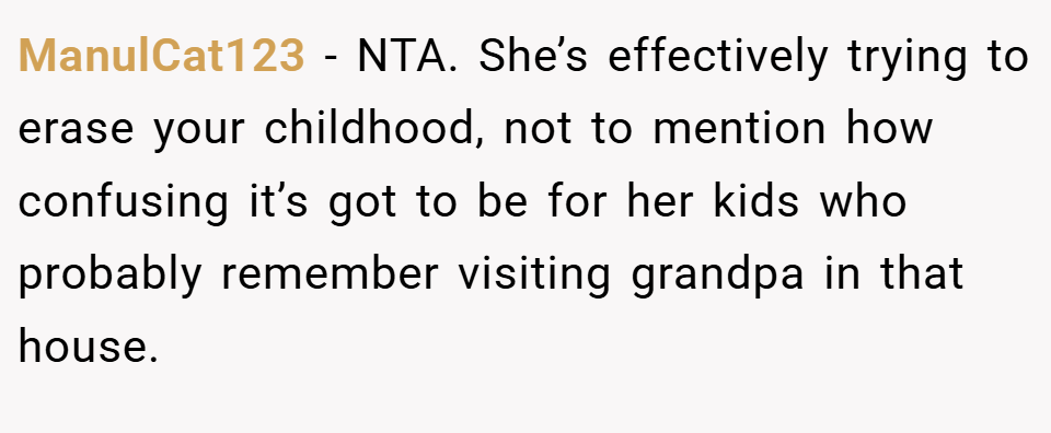 ManulCat123 − NTA. She’s effectively trying to erase your childhood, not to mention how confusing it’s got to be for her kids who probably remember visiting grandpa in that house.
