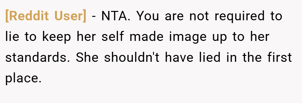 [Reddit User] − NTA. You are not required to lie to keep her self made image up to her standards. She shouldn't have lied in the first place.