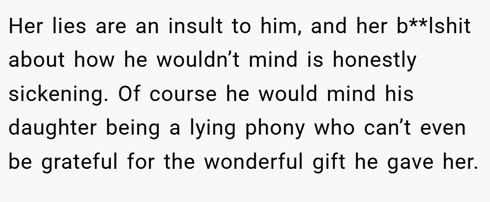 Her lies are an insult to him, and her b**lshit about how he wouldn’t mind is honestly sickening. Of course he would mind his daughter being a lying phony who can’t even be grateful for the wonderful gift he gave her.