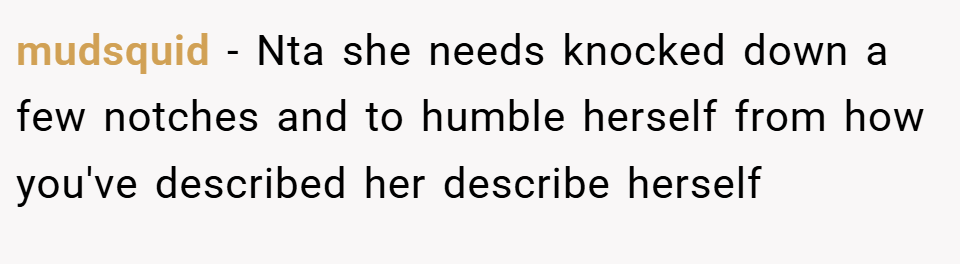 mudsquid − Nta she needs knocked down a few notches and to humble herself from how you've described her describe herself