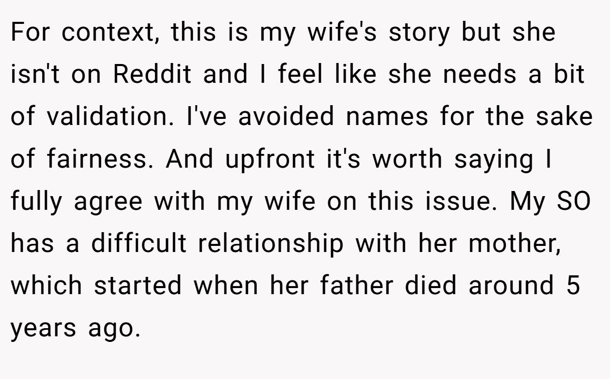 For context, this is my wife's story but she isn't on Reddit and I feel like she needs a bit of validation. I've avoided names for the sake of fairness. And upfront it's worth saying I fully agree with my wife on this issue. My SO has a difficult relationship with her mother, which started when her father died around 5 years ago.