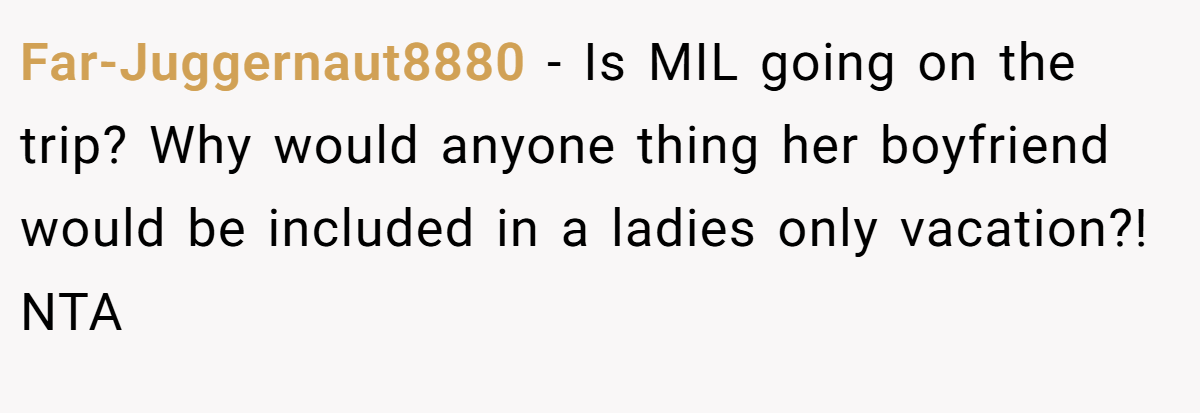 Far-Juggernaut8880 − Is MIL going on the trip? Why would anyone thing her boyfriend would be included in a ladies only vacation?! NTA