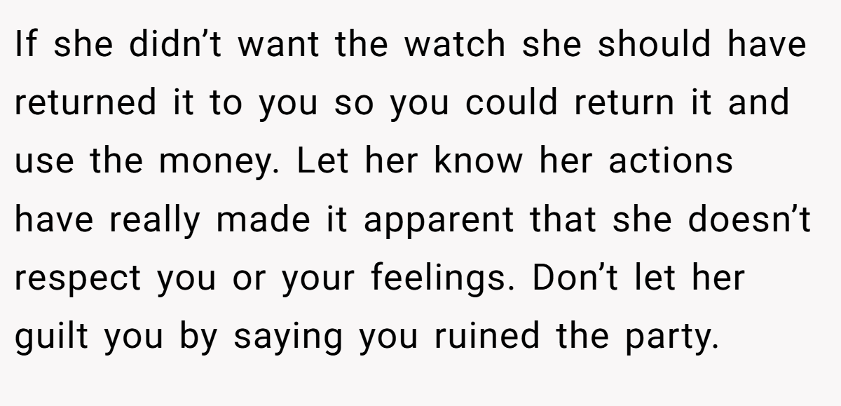 If she didn’t want the watch she should have returned it to you so you could return it and use the money. Let her know her actions have really made it apparent that she doesn’t respect you or your feelings. Don’t let her guilt you by saying you ruined the party.