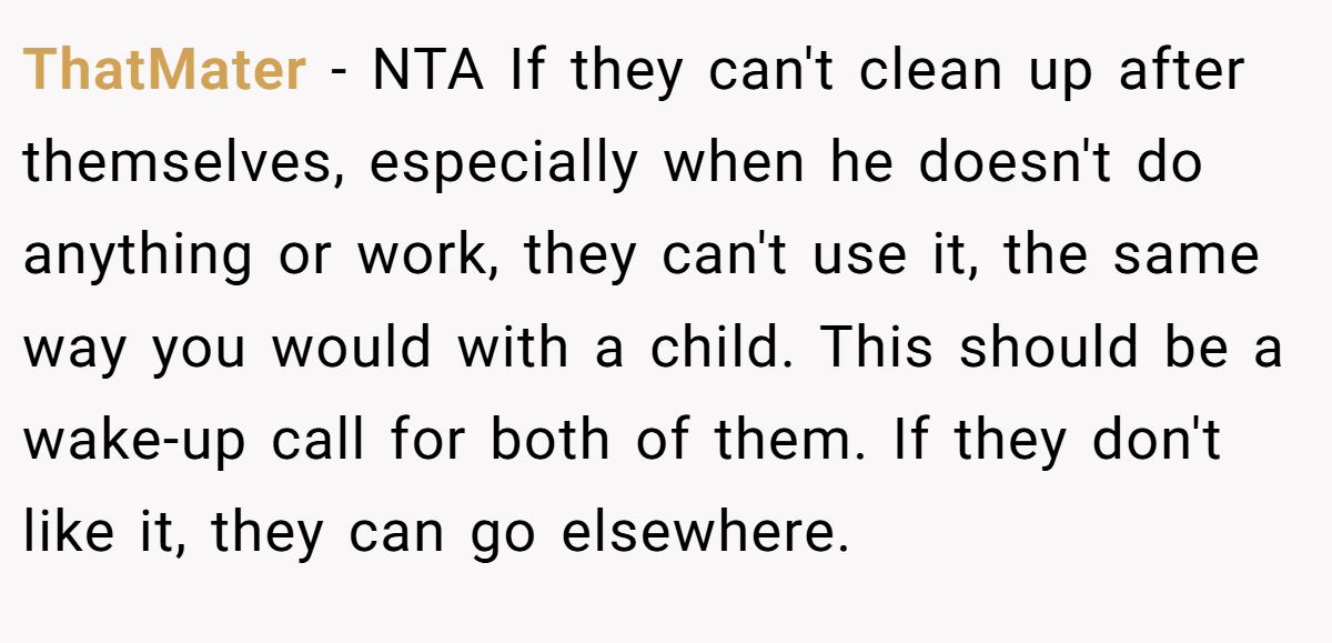 ThatMater − NTA If they can't clean up after themselves, especially when he doesn't do anything or work, they can't use it, the same way you would with a child. This should be a wake-up call for both of them. If they don't like it, they can go elsewhere.