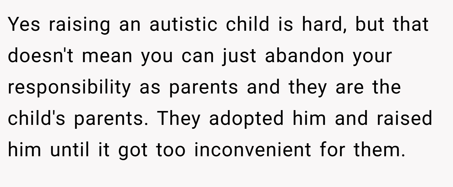 Yes raising an autistic child is hard, but that doesn't mean you can just abandon your responsibility as parents and they are the child's parents. They adopted him and raised him until it got too inconvenient for them.