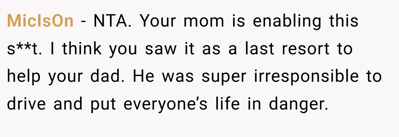 MicIsOn - NTA. Your mom is enabling this s**t. I think you saw it as a last resort to help your dad. He was super irresponsible to drive and put everyone’s life in danger.