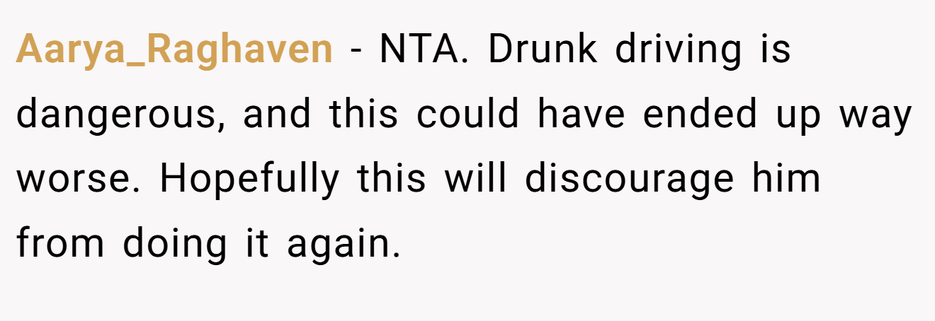 Aarya_Raghaven - NTA. Drunk driving is dangerous, and this could have ended up way worse. Hopefully this will discourage him from doing it again.