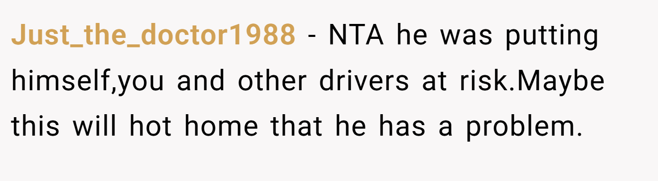 Just_the_doctor1988 - NTA he was putting himself,you and other drivers at risk.Maybe this will hot home that he has a problem.
