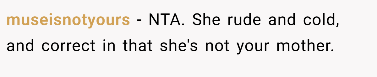 museisnotyours − NTA. She rude and cold, and correct in that she's not your mother.