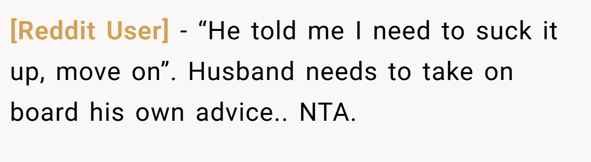 [Reddit User] − “He told me I need to suck it up, move on”. Husband needs to take on board his own advice.. NTA.