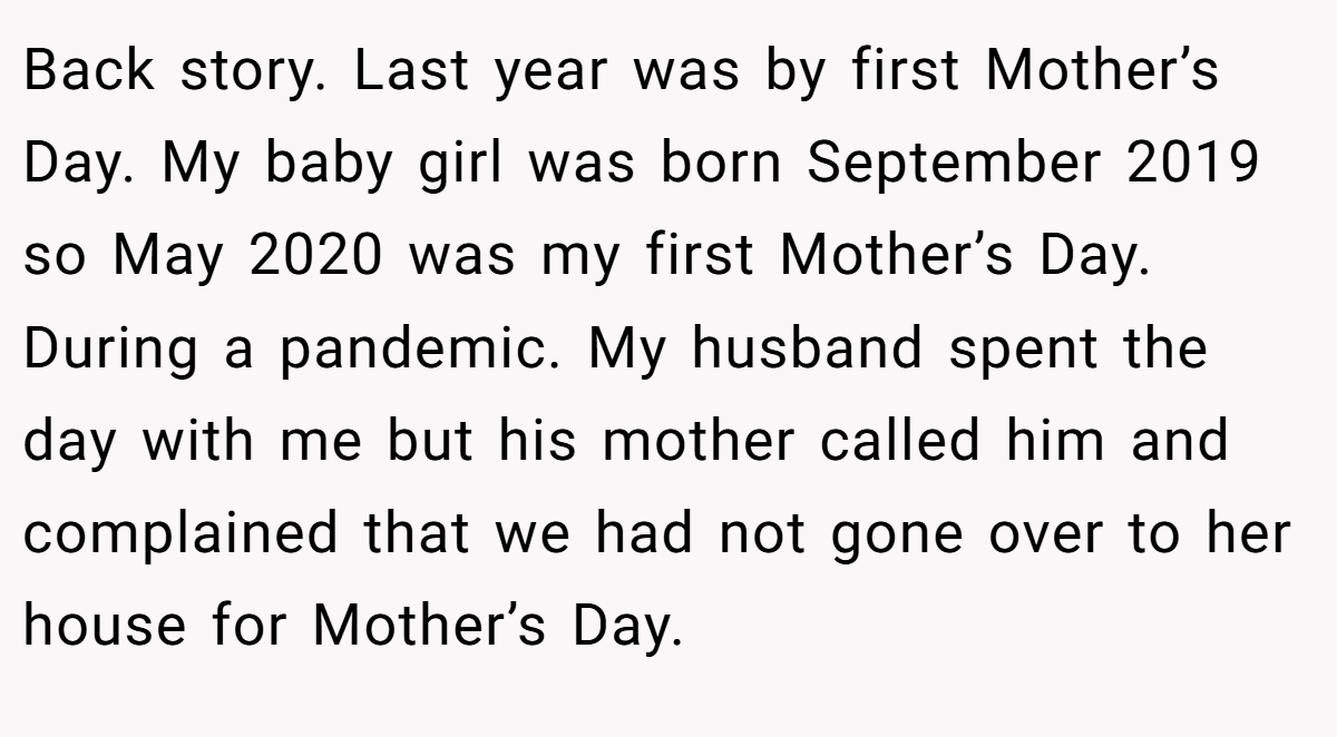 Back story. Last year was by first Mother’s Day. My baby girl was born September 2019 so May 2020 was my first Mother’s Day. During a pandemic. My husband spent the day with me but his mother called him and complained that we had not gone over to her house for Mother’s Day.