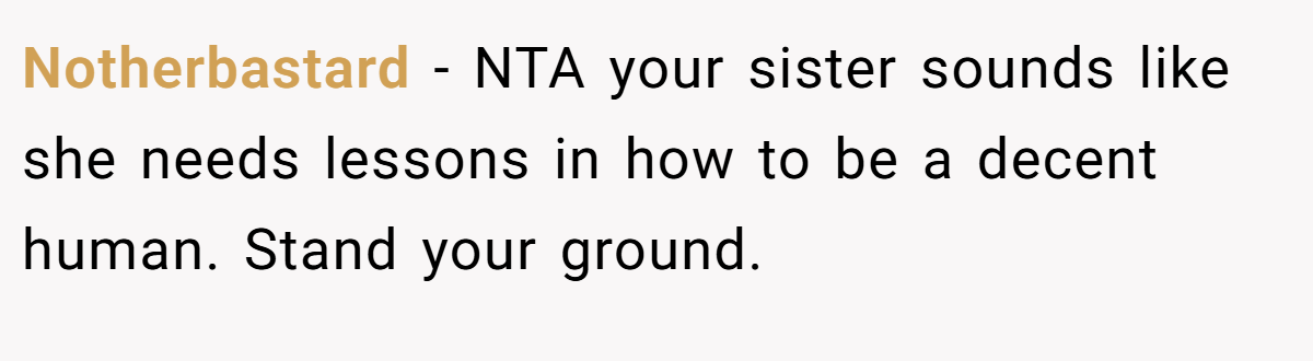 Notherbastard − NTA your sister sounds like she needs lessons in how to be a decent human. Stand your ground.