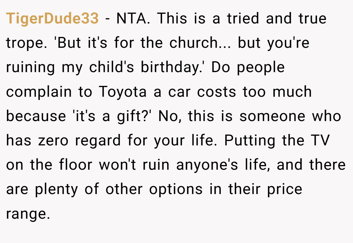 TigerDude33 − NTA. This is a tried and true trope. 'But it's for the church... but you're ruining my child's birthday.' Do people complain to Toyota a car costs too much because 'it's a gift?' No, this is someone who has zero regard for your life. Putting the TV on the floor won't ruin anyone's life, and there are plenty of other options in their price range.