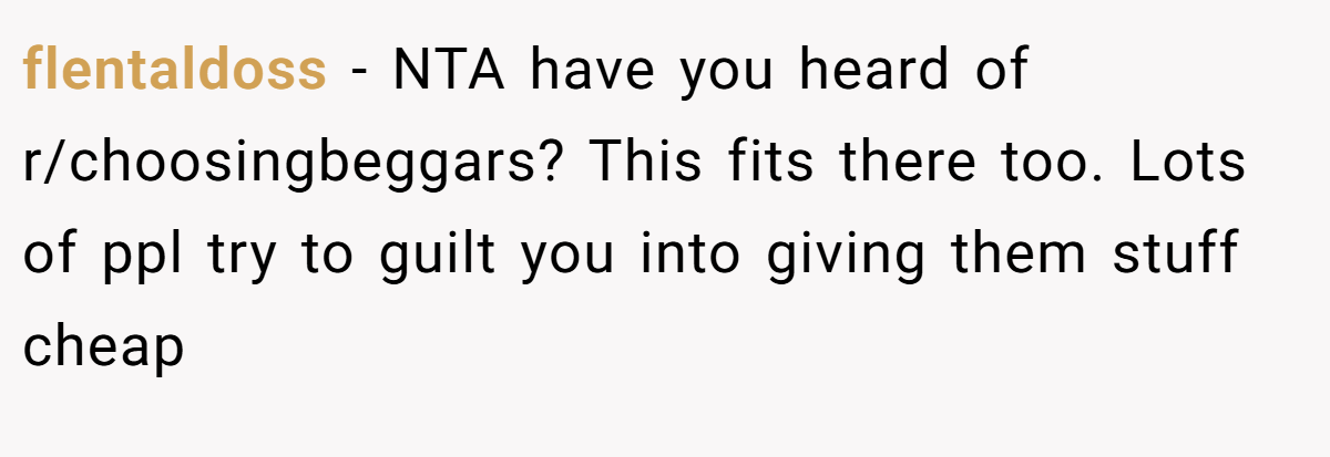 flentaldoss − NTA have you heard of r/choosingbeggars? This fits there too. Lots of ppl try to guilt you into giving them stuff cheap