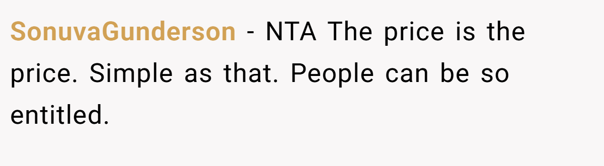 SonuvaGunderson − NTA The price is the price. Simple as that. People can be so entitled.