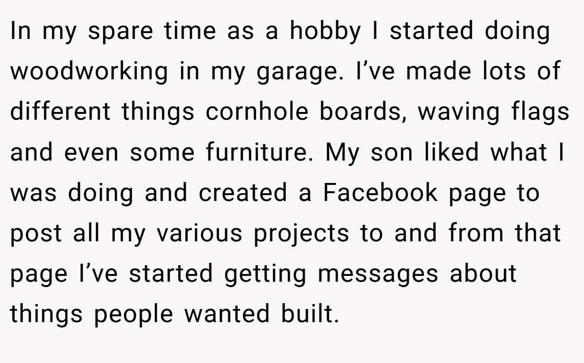 In my spare time as a hobby I started doing woodworking in my garage. I’ve made lots of different things cornhole boards, waving flags and even some furniture. My son liked what I was doing and created a Facebook page to post all my various projects to and from that page I’ve started getting messages about things people wanted built.