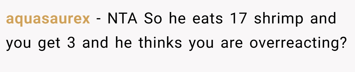 aquasaurex − NTA So he eats 17 shrimp and you get 3 and he thinks you are overreacting?