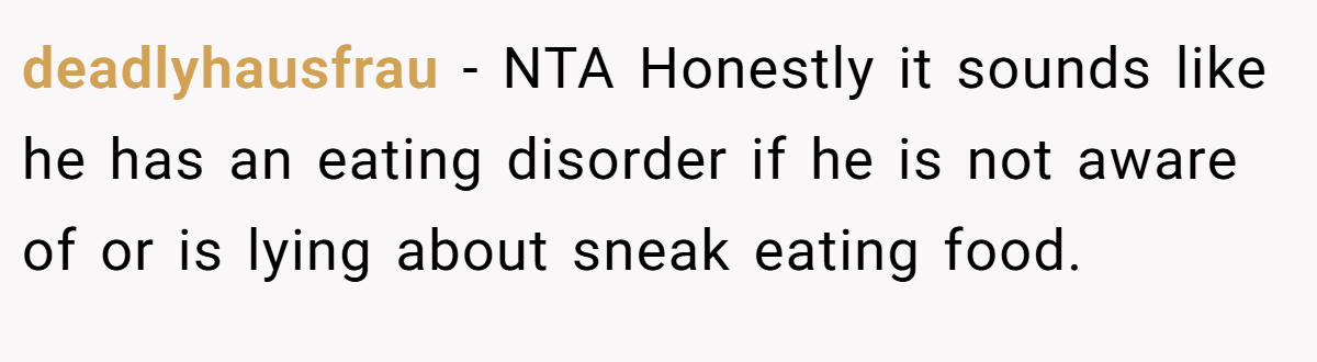 deadlyhausfrau − NTA Honestly it sounds like he has an eating disorder if he is not aware of or is lying about sneak eating food.