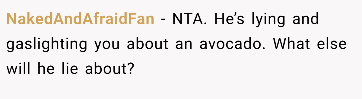 NakedAndAfraidFan − NTA. He’s lying and gaslighting you about an avocado. What else will he lie about?