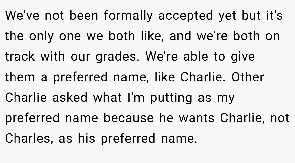 We've not been formally accepted yet but it's the only one we both like, and we're both on track with our grades. We're able to give them a preferred name, like Charlie. Other Charlie asked what I'm putting as my preferred name because he wants Charlie, not Charles, as his preferred name.