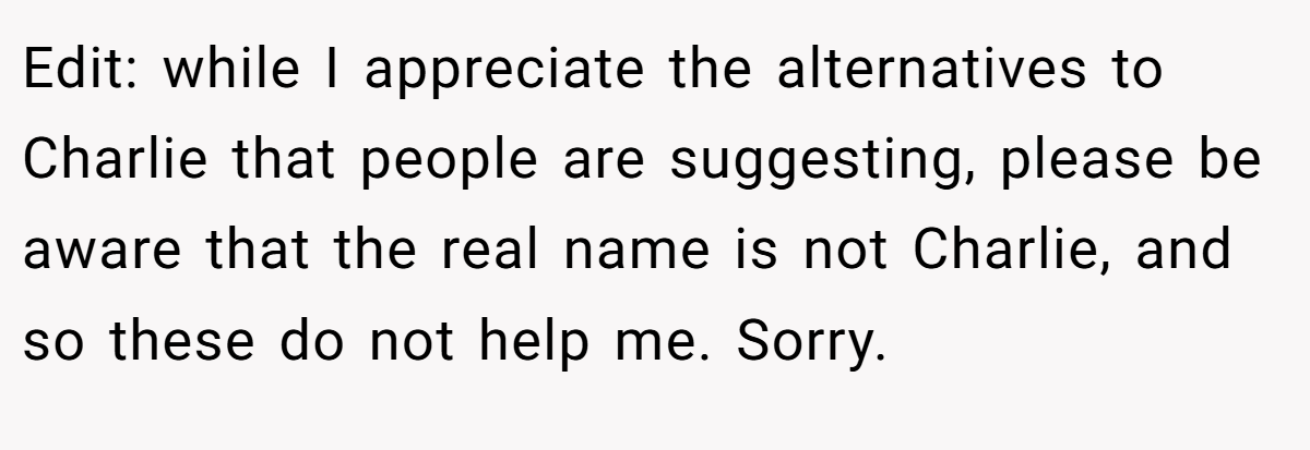 Edit: while I appreciate the alternatives to Charlie that people are suggesting, please be aware that the real name is not Charlie, and so these do not help me. Sorry.