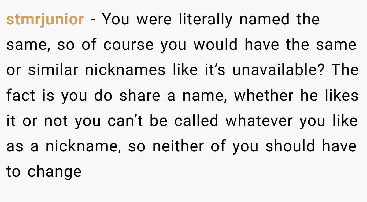 stmrjunior − You were literally named the same, so of course you would have the same or similar nicknames like it’s unavailable? The fact is you do share a name, whether he likes it or not you can’t be called whatever you like as a nickname, so neither of you should have to change