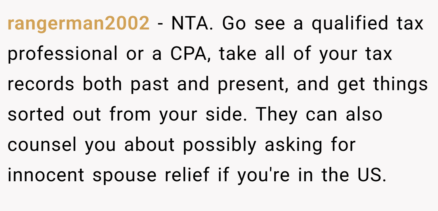 rangerman2002 − NTA. Go see a qualified tax professional or a CPA, take all of your tax records both past and present, and get things sorted out from your side. They can also counsel you about possibly asking for innocent spouse relief if you're in the US.
