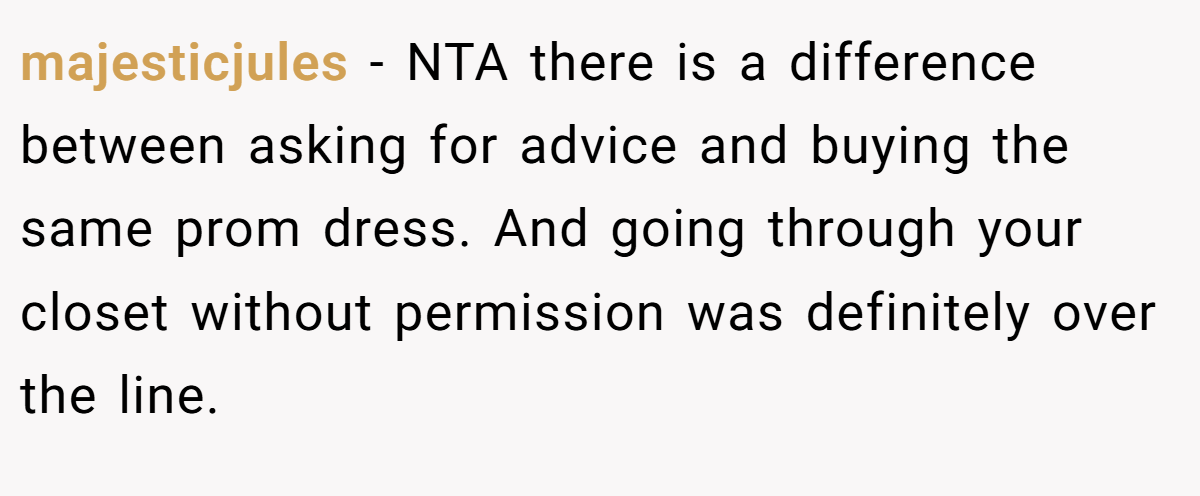 majesticjules − NTA there is a difference between asking for advice and buying the same prom dress. And going through your closet without permission was definitely over the line.