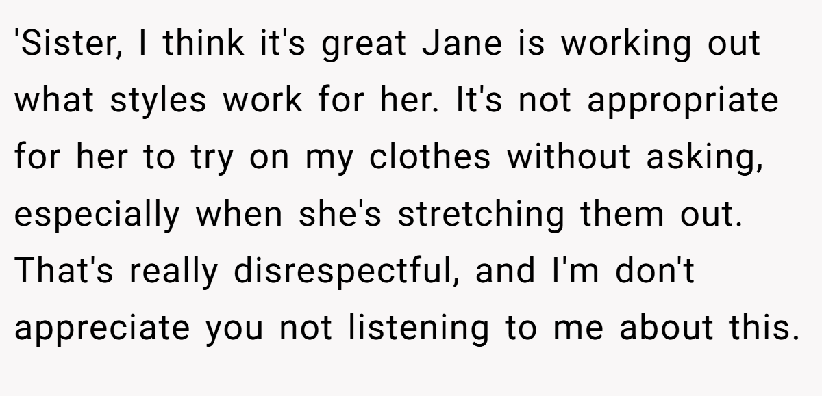 'Sister, I think it's great Jane is working out what styles work for her. It's not appropriate for her to try on my clothes without asking, especially when she's stretching them out. That's really disrespectful, and I'm don't appreciate you not listening to me about this.