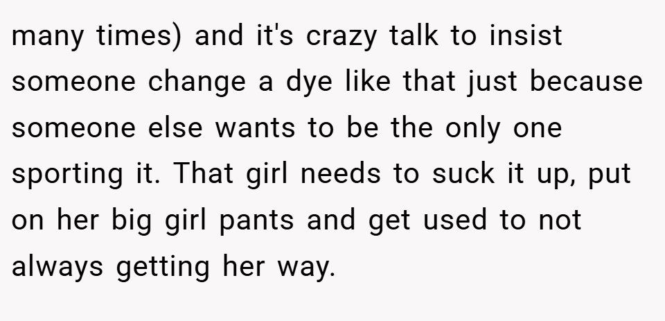many times) and it's crazy talk to insist someone change a dye like that just because someone else wants to be the only one sporting it. That girl needs to suck it up, put on her big girl pants and get used to not always getting her way.