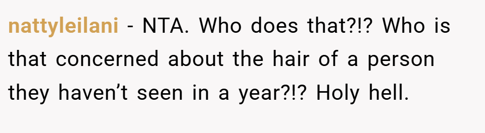 nattyleilani − NTA. Who does that?!? Who is that concerned about the hair of a person they haven’t seen in a year?!? Holy hell.
