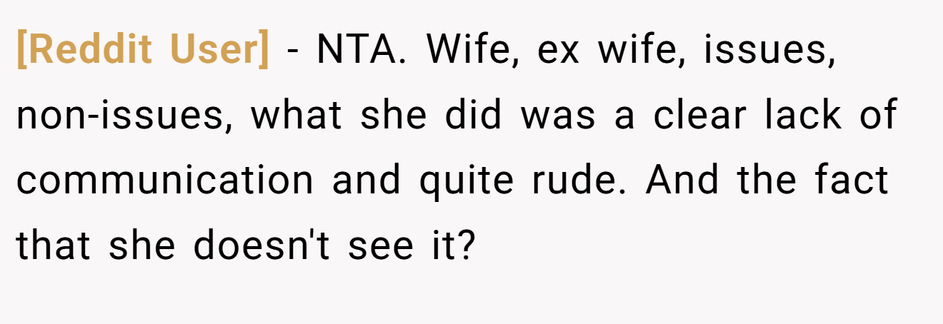 [Reddit User] - NTA. Wife, ex wife, issues, non-issues, what she did was a clear lack of communication and quite rude. And the fact that she doesn't see it?