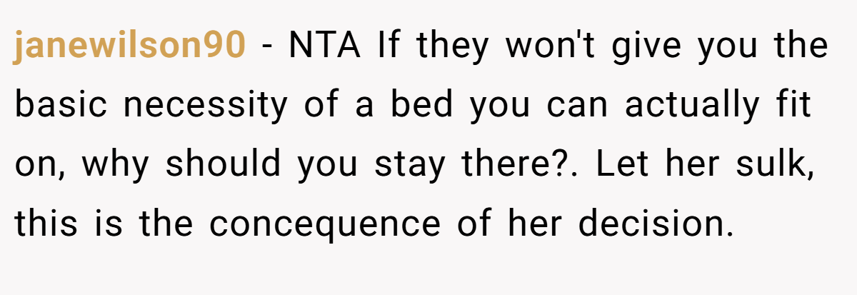 janewilson90 − NTA If they won't give you the basic necessity of a bed you can actually fit on, why should you stay there?. Let her sulk, this is the concequence of her decision.