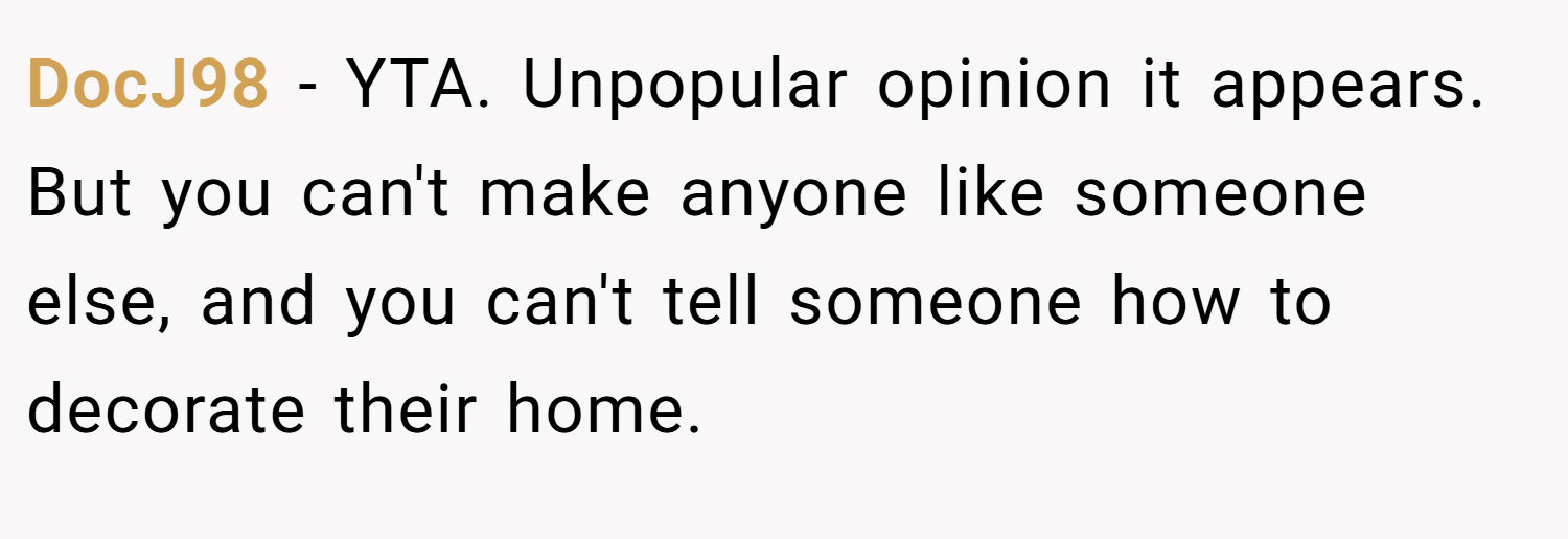 DocJ98 − YTA. Unpopular opinion it appears. But you can't make anyone like someone else, and you can't tell someone how to decorate their home.