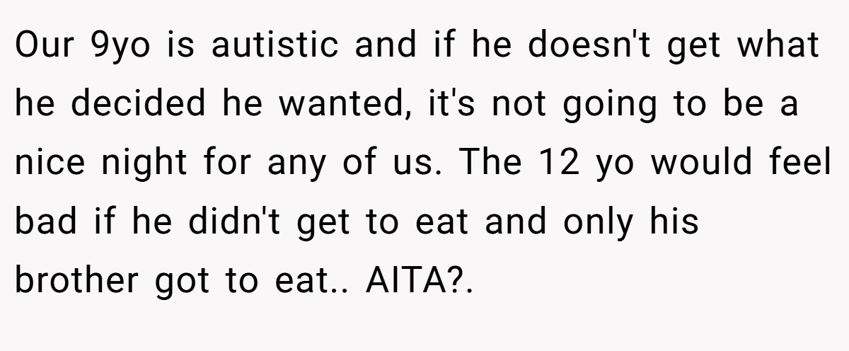 Our 9yo is autistic and if he doesn't get what he decided he wanted, it's not going to be a nice night for any of us. The 12 yo would feel bad if he didn't get to eat and only his brother got to eat.. AITA?.