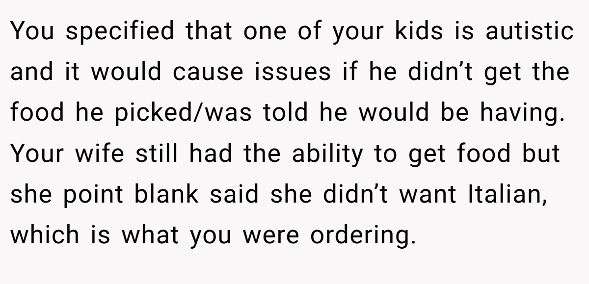 You specified that one of your kids is autistic and it would cause issues if he didn’t get the food he picked/was told he would be having. Your wife still had the ability to get food but she point blank said she didn’t want Italian, which is what you were ordering.