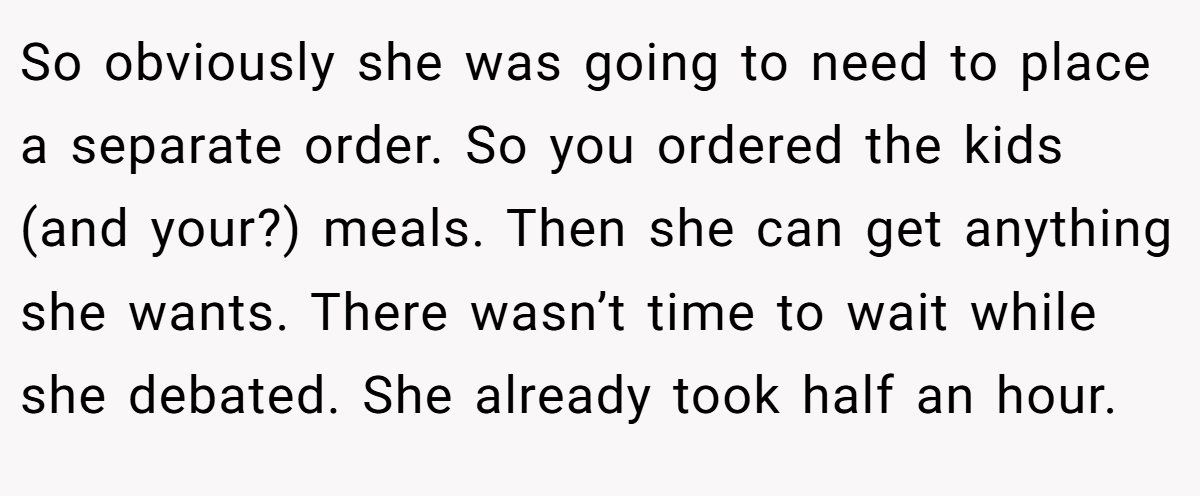 So obviously she was going to need to place a separate order. So you ordered the kids (and your?) meals. Then she can get anything she wants. There wasn’t time to wait while she debated. She already took half an hour.