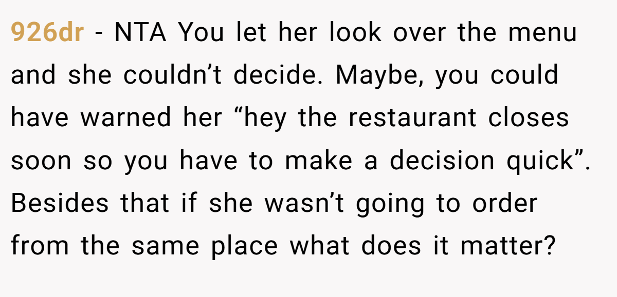 926dr − NTA You let her look over the menu and she couldn’t decide. Maybe, you could have warned her “hey the restaurant closes soon so you have to make a decision quick”. Besides that if she wasn’t going to order from the same place what does it matter?