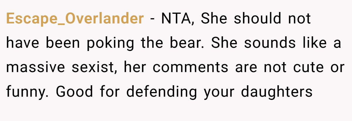 Escape_Overlander − NTA, She should not have been poking the bear. She sounds like a massive sexist, her comments are not cute or funny. Good for defending your daughters